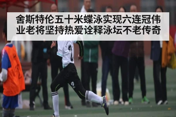舍斯特伦五十米蝶泳实现六连冠伟业老将坚持热爱诠释泳坛不老传奇 - Kaiyun Sports