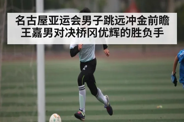 名古屋亚运会男子跳远冲金前瞻 王嘉男对决桥冈优辉的胜负手 - Kaiyun Sports