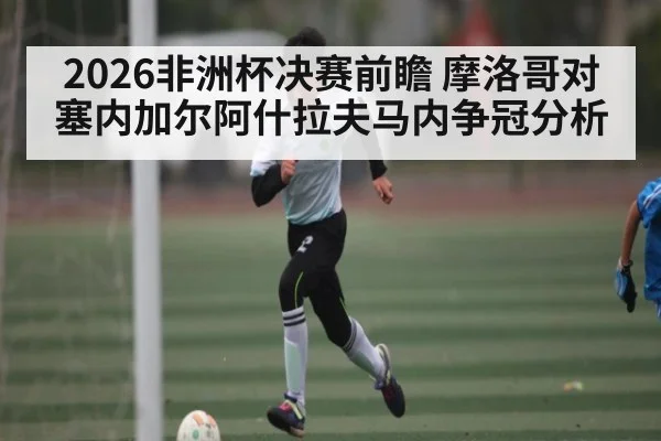 2026非洲杯决赛前瞻 摩洛哥对塞内加尔阿什拉夫马内争冠分析