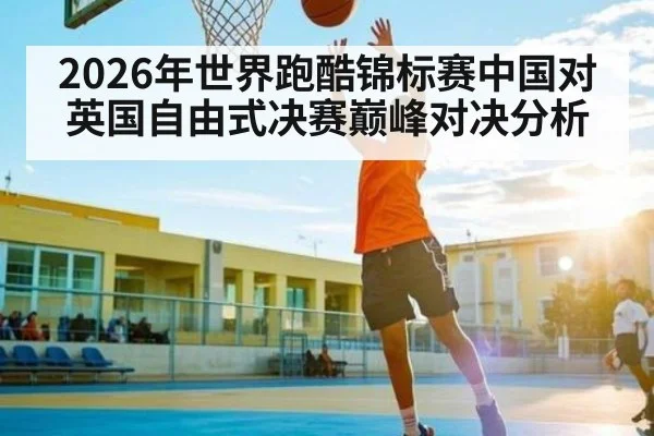 2026年世界跑酷锦标赛中国对英国自由式决赛巅峰对决分析